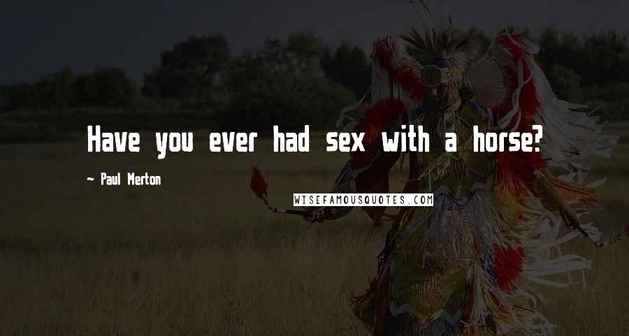 Paul Merton Quotes: Have you ever had sex with a horse?