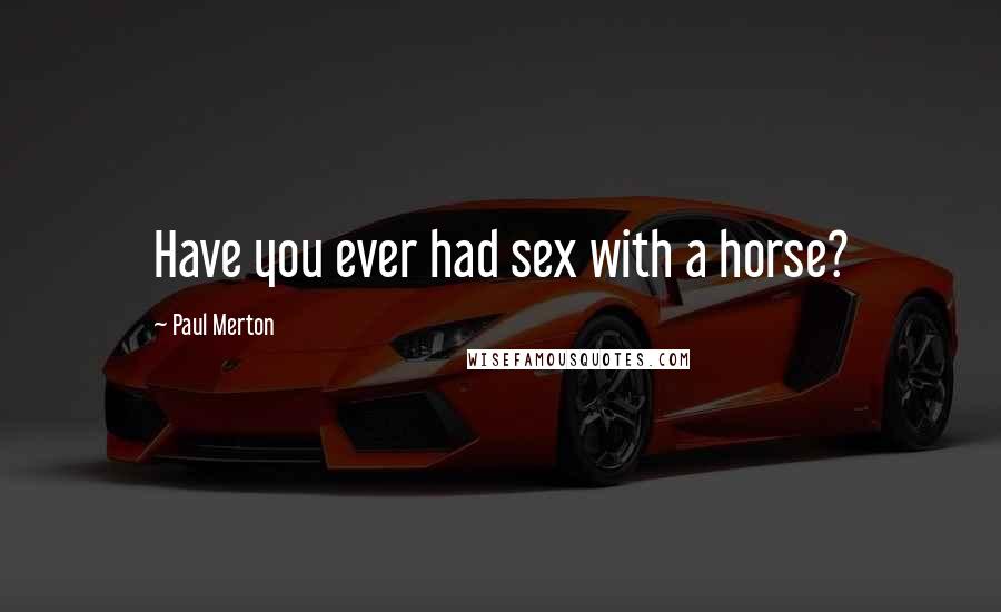 Paul Merton Quotes: Have you ever had sex with a horse?