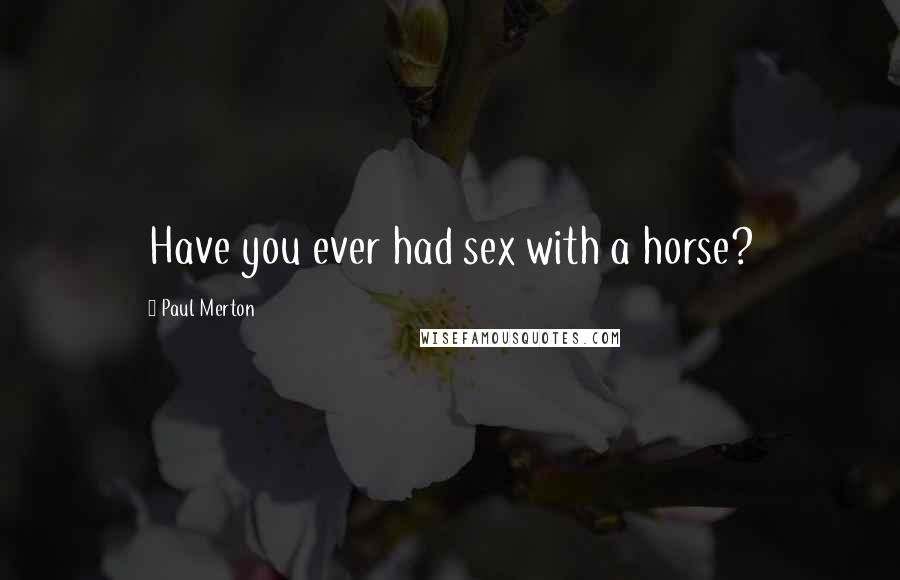 Paul Merton Quotes: Have you ever had sex with a horse?