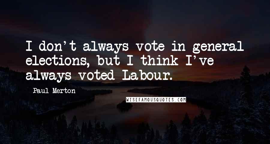 Paul Merton Quotes: I don't always vote in general elections, but I think I've always voted Labour.