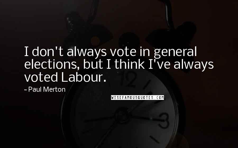 Paul Merton Quotes: I don't always vote in general elections, but I think I've always voted Labour.