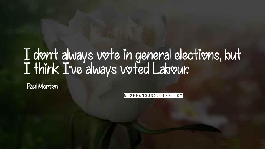 Paul Merton Quotes: I don't always vote in general elections, but I think I've always voted Labour.