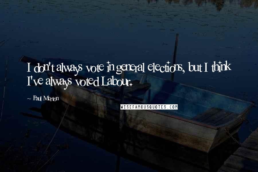 Paul Merton Quotes: I don't always vote in general elections, but I think I've always voted Labour.