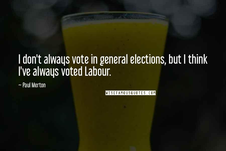 Paul Merton Quotes: I don't always vote in general elections, but I think I've always voted Labour.