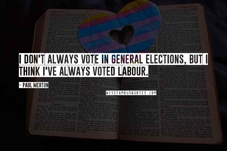 Paul Merton Quotes: I don't always vote in general elections, but I think I've always voted Labour.