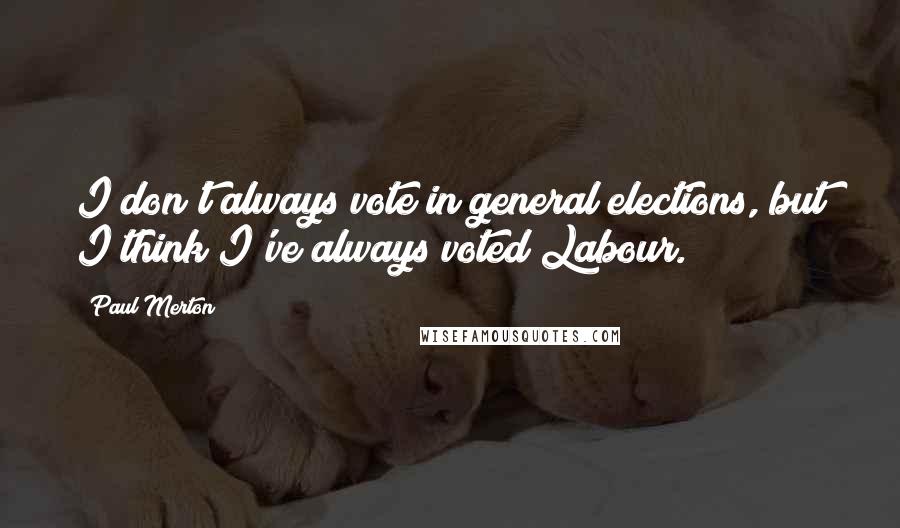 Paul Merton Quotes: I don't always vote in general elections, but I think I've always voted Labour.