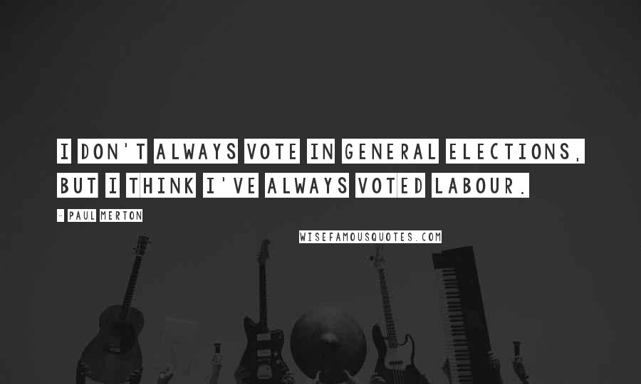 Paul Merton Quotes: I don't always vote in general elections, but I think I've always voted Labour.