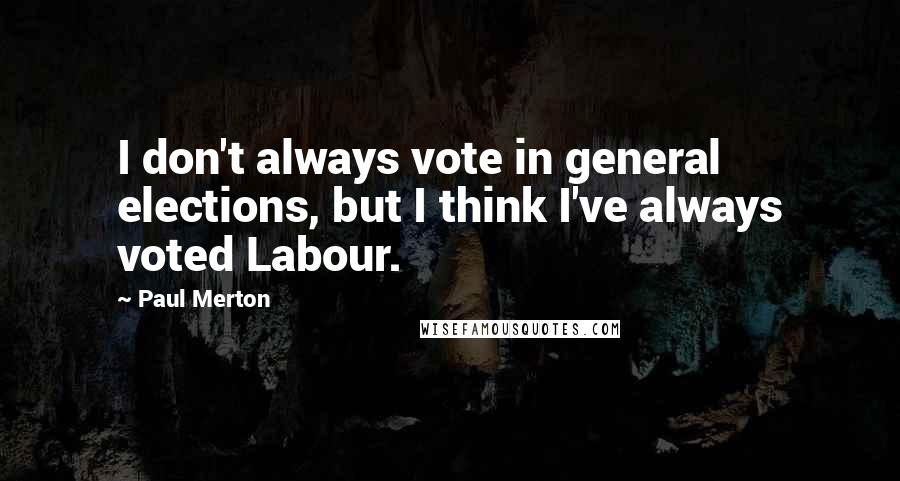 Paul Merton Quotes: I don't always vote in general elections, but I think I've always voted Labour.