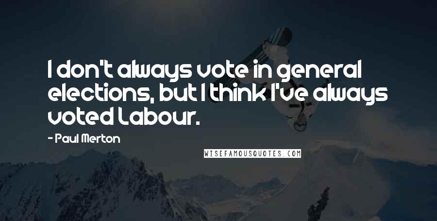 Paul Merton Quotes: I don't always vote in general elections, but I think I've always voted Labour.