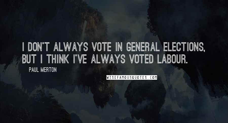 Paul Merton Quotes: I don't always vote in general elections, but I think I've always voted Labour.