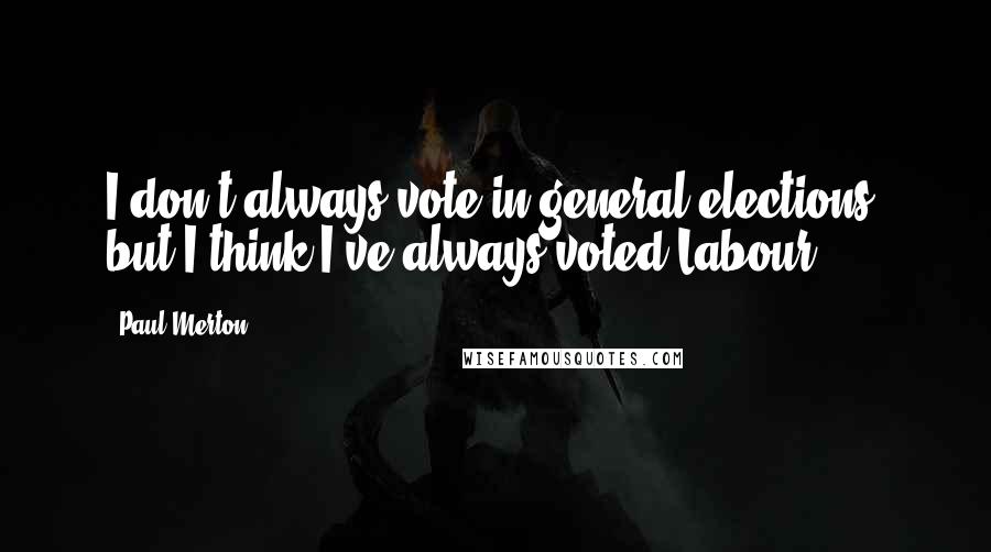 Paul Merton Quotes: I don't always vote in general elections, but I think I've always voted Labour.