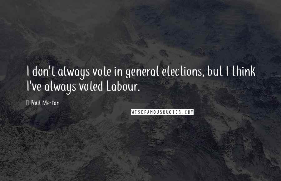 Paul Merton Quotes: I don't always vote in general elections, but I think I've always voted Labour.