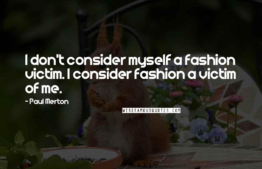 Paul Merton Quotes: I don't consider myself a fashion victim. I consider fashion a victim of me.