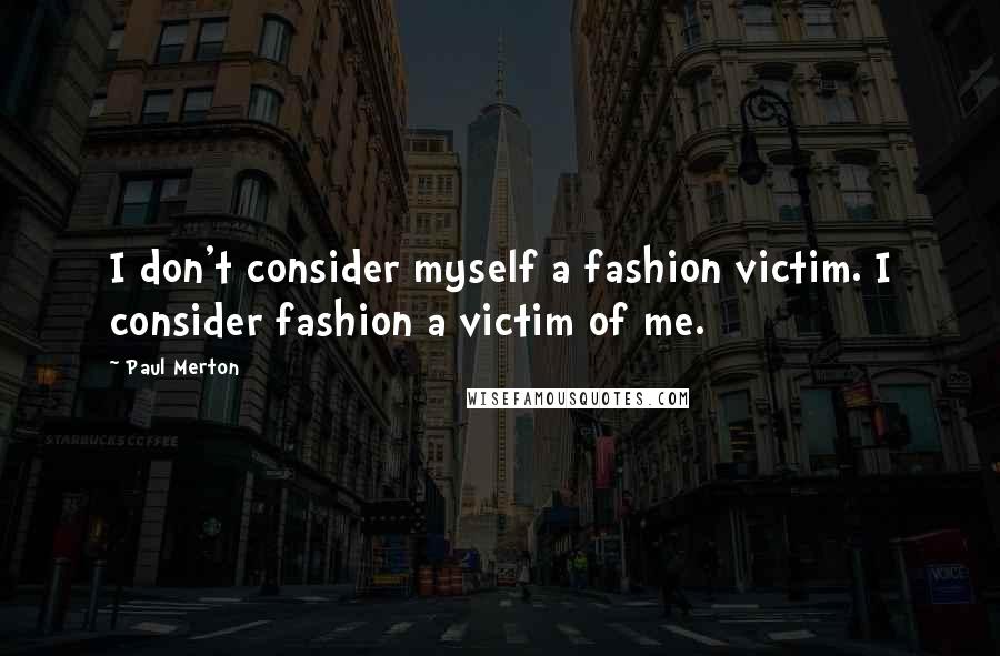 Paul Merton Quotes: I don't consider myself a fashion victim. I consider fashion a victim of me.