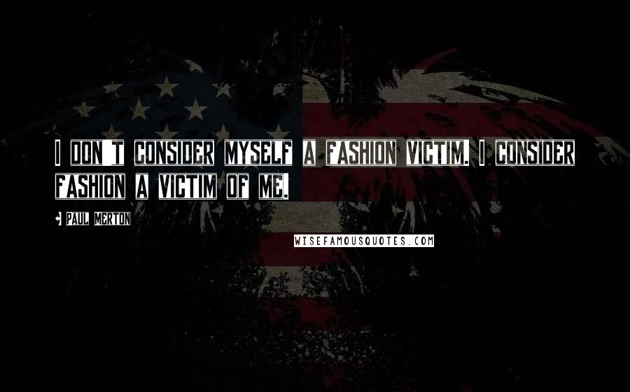 Paul Merton Quotes: I don't consider myself a fashion victim. I consider fashion a victim of me.