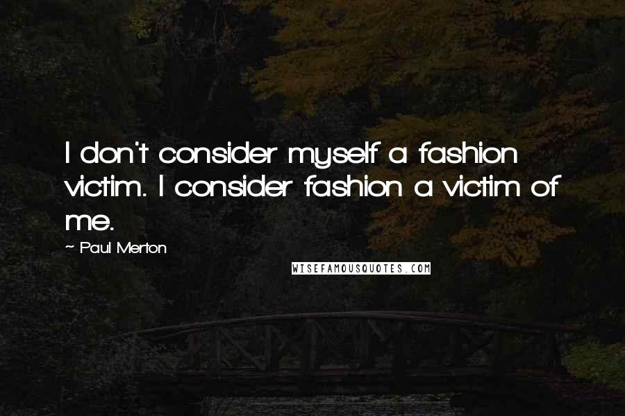 Paul Merton Quotes: I don't consider myself a fashion victim. I consider fashion a victim of me.