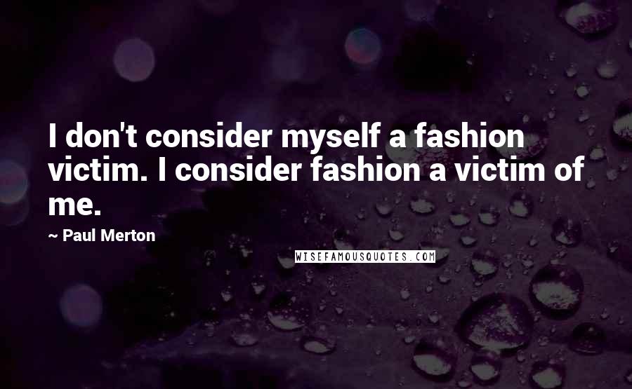 Paul Merton Quotes: I don't consider myself a fashion victim. I consider fashion a victim of me.