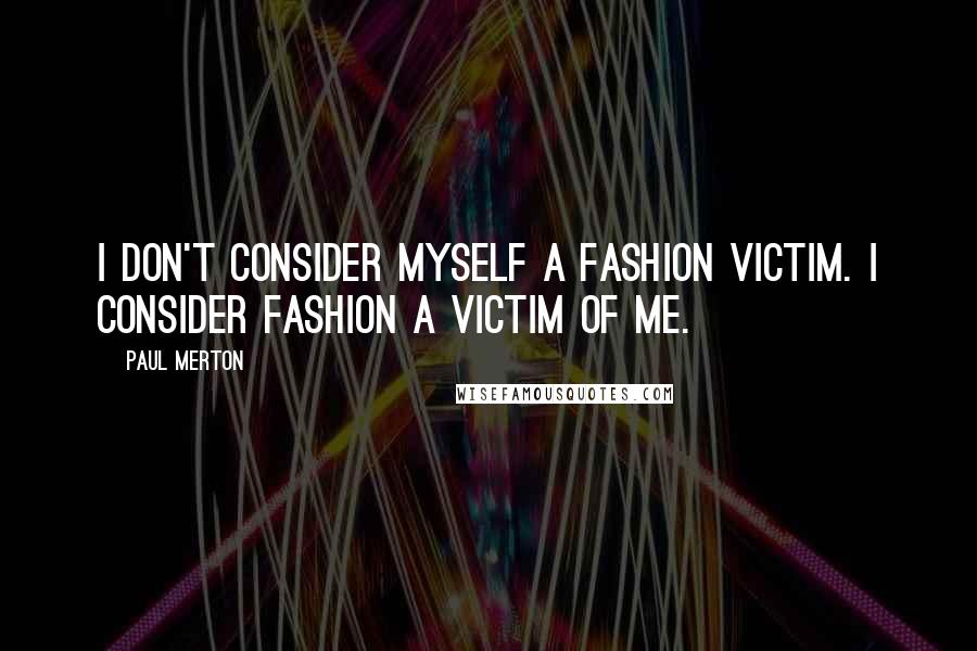 Paul Merton Quotes: I don't consider myself a fashion victim. I consider fashion a victim of me.