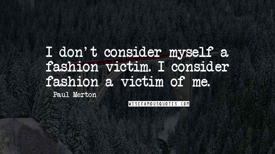 Paul Merton Quotes: I don't consider myself a fashion victim. I consider fashion a victim of me.