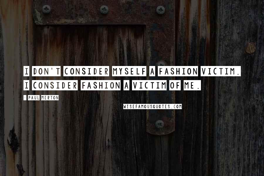 Paul Merton Quotes: I don't consider myself a fashion victim. I consider fashion a victim of me.