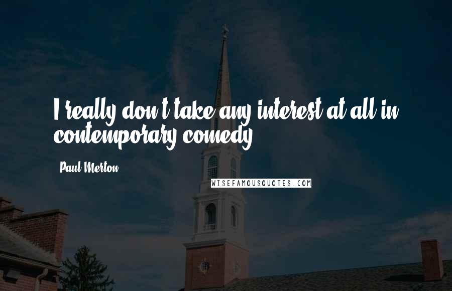 Paul Merton Quotes: I really don't take any interest at all in contemporary comedy.