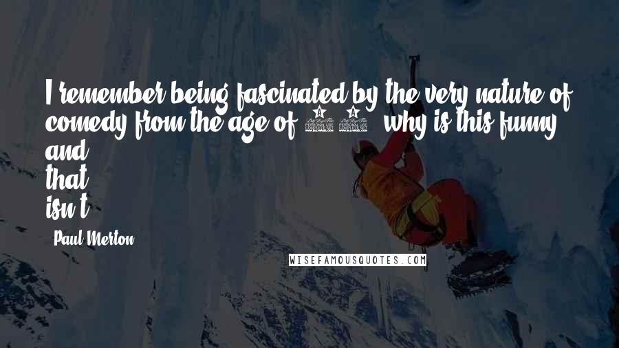 Paul Merton Quotes: I remember being fascinated by the very nature of comedy from the age of 10; why is this funny, and that isn't?