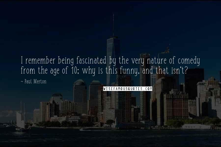 Paul Merton Quotes: I remember being fascinated by the very nature of comedy from the age of 10; why is this funny, and that isn't?