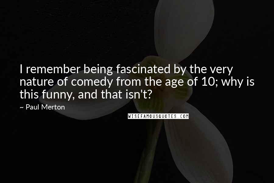 Paul Merton Quotes: I remember being fascinated by the very nature of comedy from the age of 10; why is this funny, and that isn't?