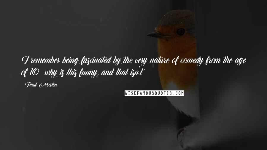 Paul Merton Quotes: I remember being fascinated by the very nature of comedy from the age of 10; why is this funny, and that isn't?