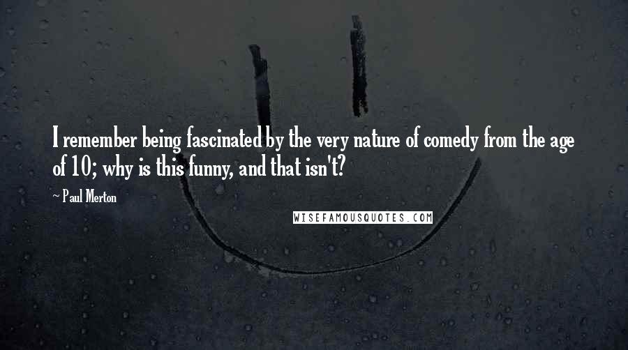 Paul Merton Quotes: I remember being fascinated by the very nature of comedy from the age of 10; why is this funny, and that isn't?