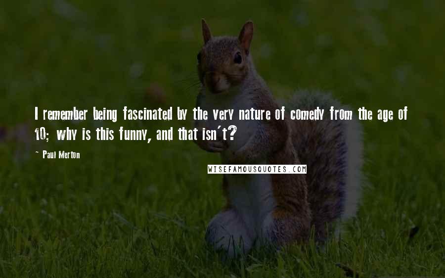 Paul Merton Quotes: I remember being fascinated by the very nature of comedy from the age of 10; why is this funny, and that isn't?