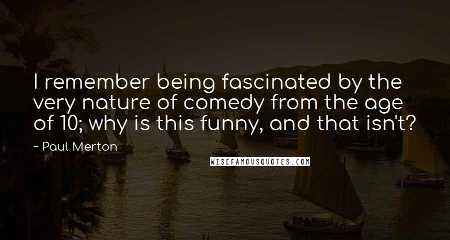 Paul Merton Quotes: I remember being fascinated by the very nature of comedy from the age of 10; why is this funny, and that isn't?