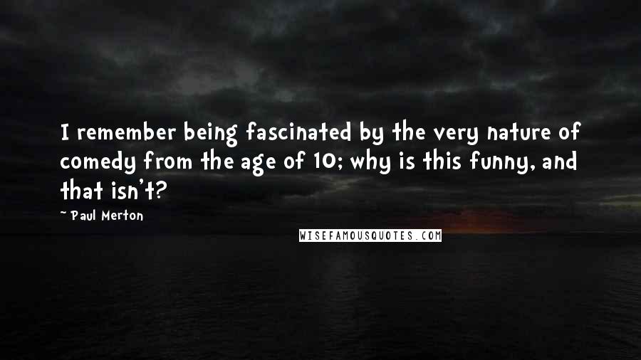 Paul Merton Quotes: I remember being fascinated by the very nature of comedy from the age of 10; why is this funny, and that isn't?