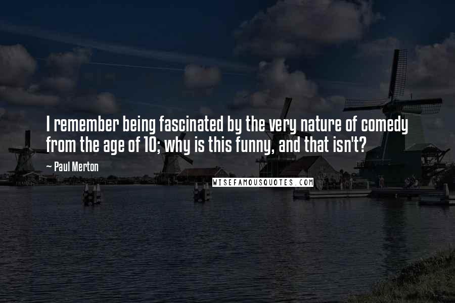 Paul Merton Quotes: I remember being fascinated by the very nature of comedy from the age of 10; why is this funny, and that isn't?