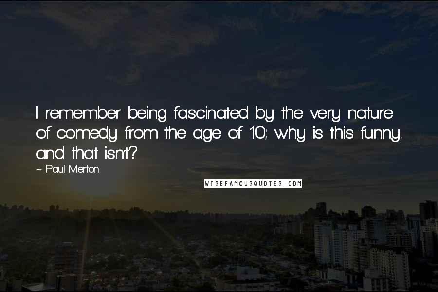 Paul Merton Quotes: I remember being fascinated by the very nature of comedy from the age of 10; why is this funny, and that isn't?