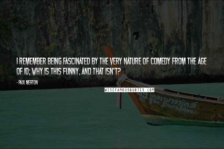Paul Merton Quotes: I remember being fascinated by the very nature of comedy from the age of 10; why is this funny, and that isn't?