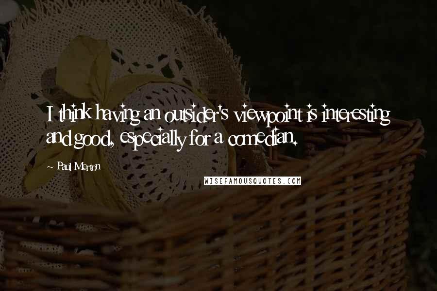 Paul Merton Quotes: I think having an outsider's viewpoint is interesting and good, especially for a comedian.