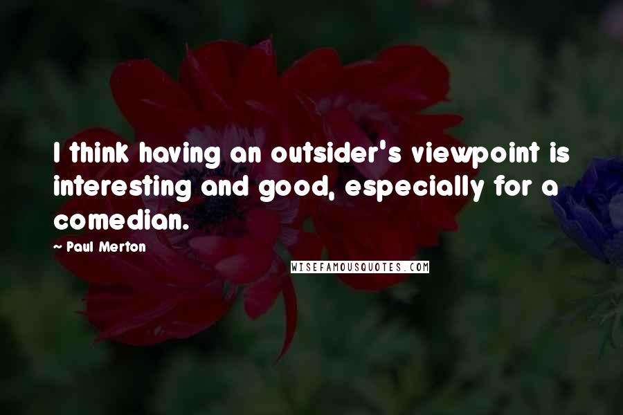 Paul Merton Quotes: I think having an outsider's viewpoint is interesting and good, especially for a comedian.