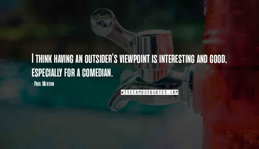 Paul Merton Quotes: I think having an outsider's viewpoint is interesting and good, especially for a comedian.