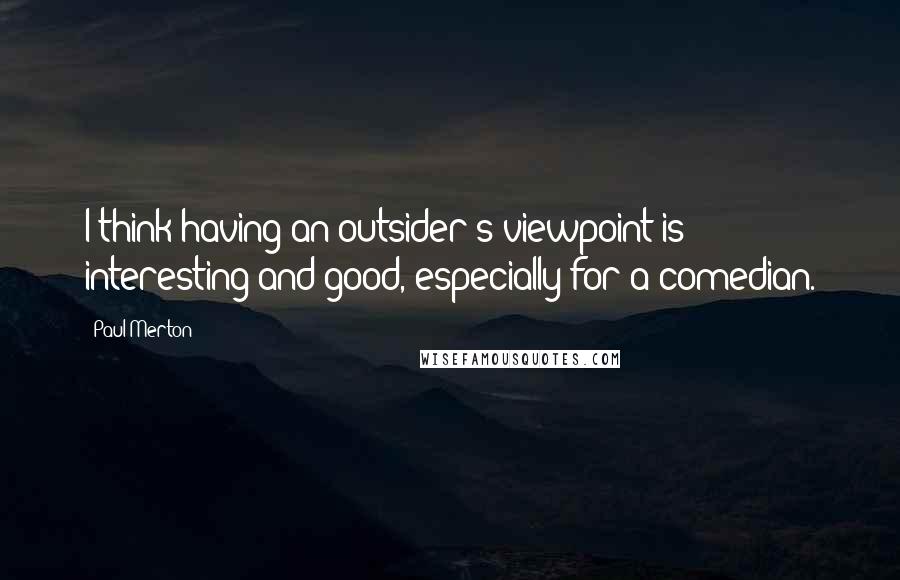 Paul Merton Quotes: I think having an outsider's viewpoint is interesting and good, especially for a comedian.