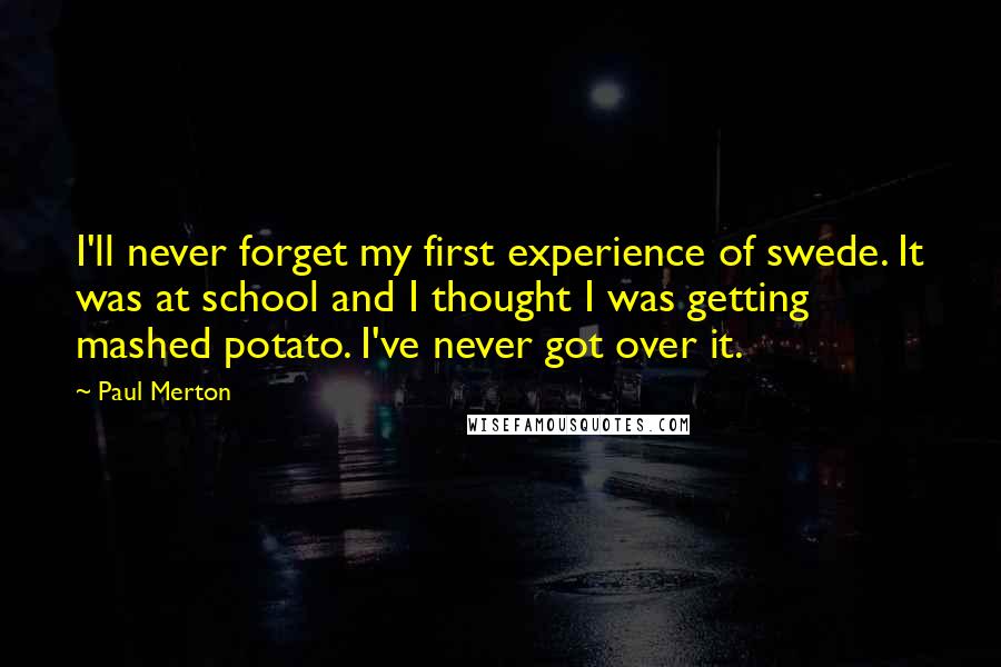 Paul Merton Quotes: I'll never forget my first experience of swede. It was at school and I thought I was getting mashed potato. I've never got over it.