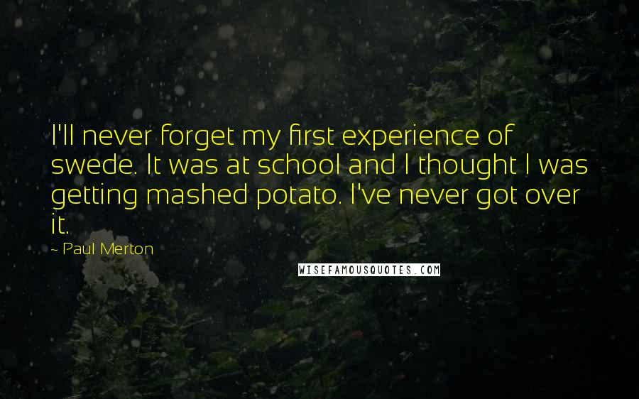 Paul Merton Quotes: I'll never forget my first experience of swede. It was at school and I thought I was getting mashed potato. I've never got over it.