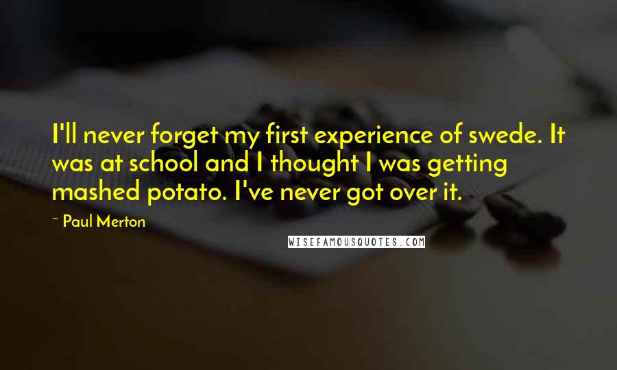 Paul Merton Quotes: I'll never forget my first experience of swede. It was at school and I thought I was getting mashed potato. I've never got over it.