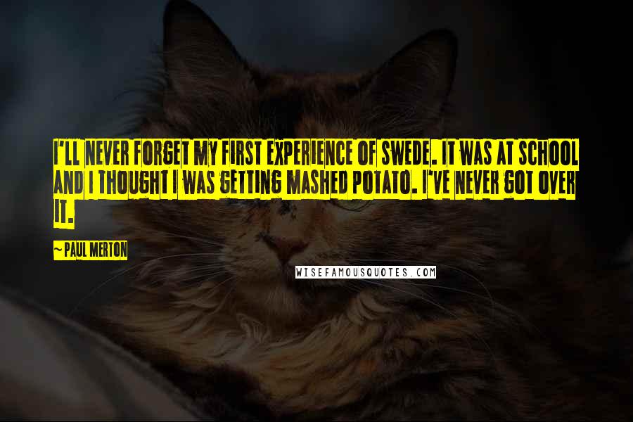 Paul Merton Quotes: I'll never forget my first experience of swede. It was at school and I thought I was getting mashed potato. I've never got over it.