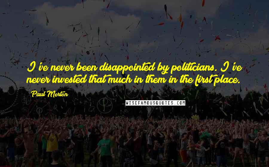 Paul Merton Quotes: I've never been disappointed by politicians. I've never invested that much in them in the first place.