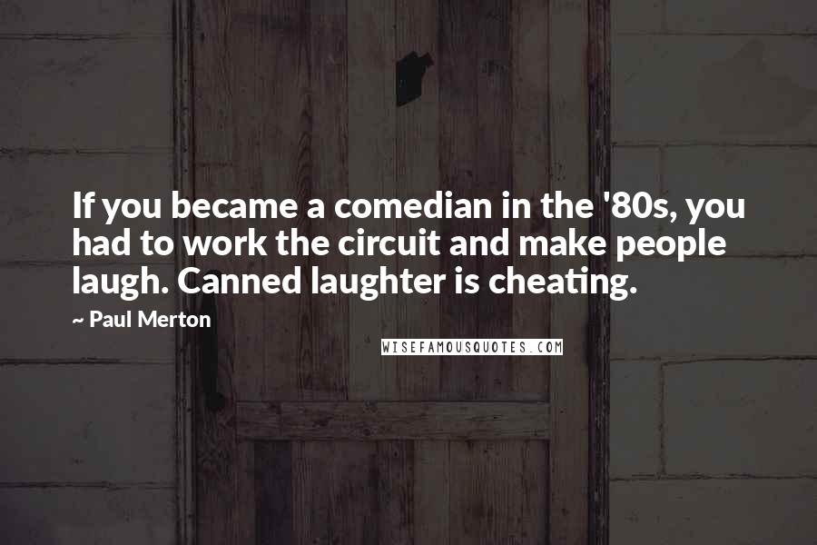 Paul Merton Quotes: If you became a comedian in the '80s, you had to work the circuit and make people laugh. Canned laughter is cheating.
