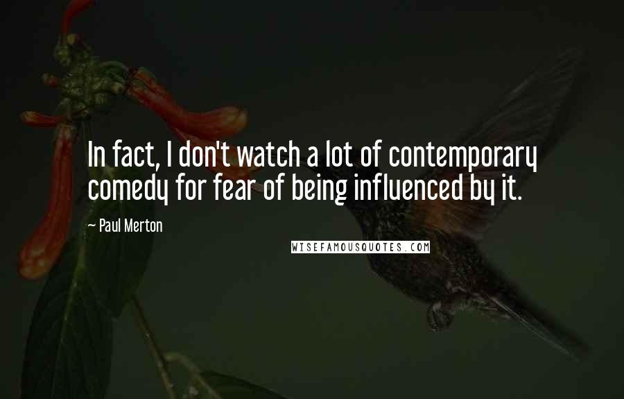 Paul Merton Quotes: In fact, I don't watch a lot of contemporary comedy for fear of being influenced by it.