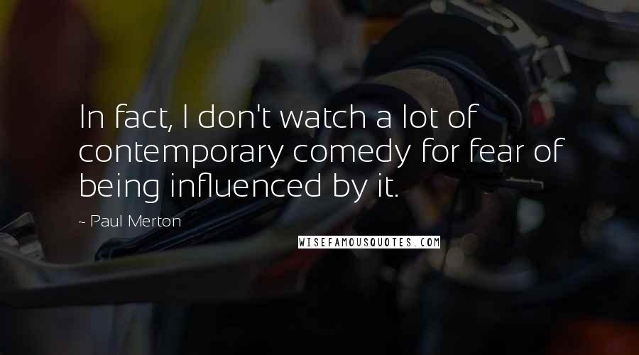 Paul Merton Quotes: In fact, I don't watch a lot of contemporary comedy for fear of being influenced by it.