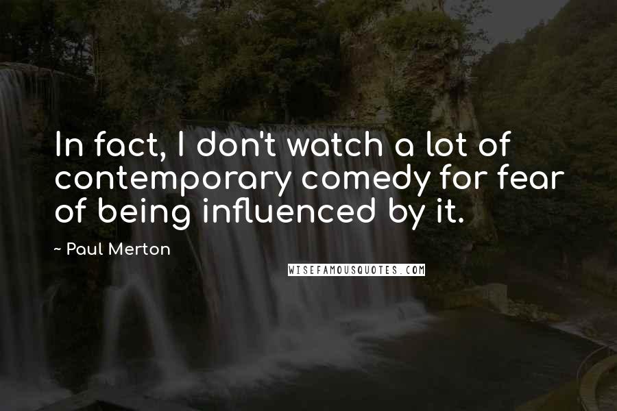 Paul Merton Quotes: In fact, I don't watch a lot of contemporary comedy for fear of being influenced by it.