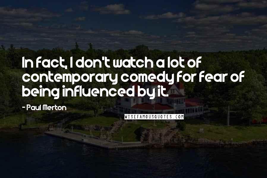 Paul Merton Quotes: In fact, I don't watch a lot of contemporary comedy for fear of being influenced by it.